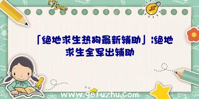 「绝地求生热狗最新辅助」|绝地求生全军出辅助